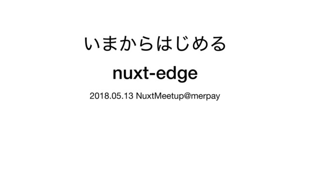 ͍·͔Β͸͡ΊΔ
nuxt-edge
2018.05.13 NuxtMeetup@merpay
