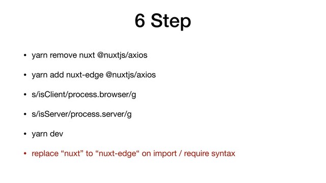 6 Step
• yarn remove nuxt @nuxtjs/axios

• yarn add nuxt-edge @nuxtjs/axios

• s/isClient/process.browser/g

• s/isServer/process.server/g

• yarn dev

• replace “nuxt” to “nuxt-edge“ on import / require syntax

