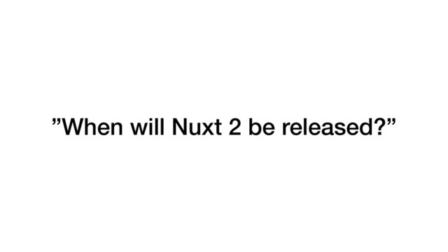 ”When will Nuxt 2 be released?”
