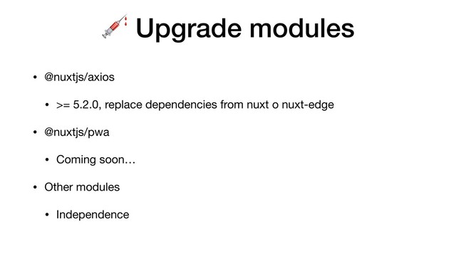  Upgrade modules
• @nuxtjs/axios

• >= 5.2.0, replace dependencies from nuxt o nuxt-edge

• @nuxtjs/pwa

• Coming soon…

• Other modules

• Independence
