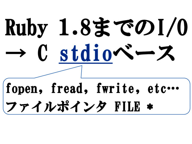 Ruby 1.8までのI/O
→ C stdioベース
fopen, fread, fwrite, etc…
ファイルポインタ FILE *
