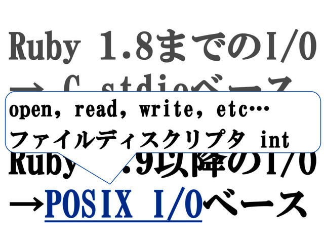 Ruby 1.8までのI/O
→ C stdioベース
Ruby 1.9以降のI/O
→POSIX I/Oベース
open, read, write, etc…
ファイルディスクリプタ int
