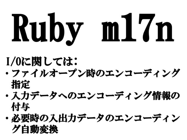 Ruby m17n
I/Oに関しては:
• ファイルオープン時のエンコーディング
指定
• 入力データへのエンコーディング情報の
付与
• 必要時の入出力データのエンコーディン
グ自動変換
