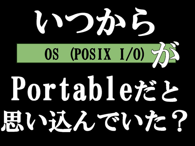 OS (POSIX I/O)
Portableだと
思い込んでいた？
いつから
