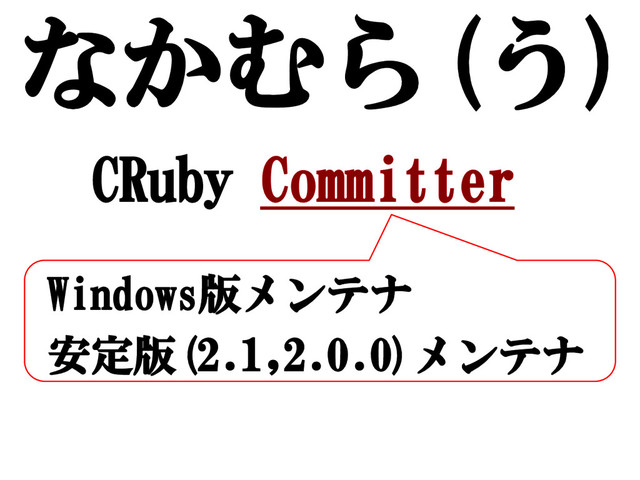 なかむら(う)
CRuby Committer
Windows版メンテナ
安定版(2.1,2.0.0)メンテナ
