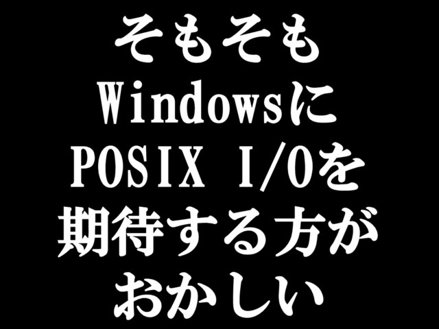 そもそも
Windowsに
POSIX I/Oを
期待する方が
おかしい
