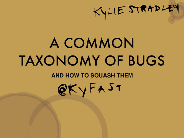 A COMMON
TAXONOMY OF BUGS
AND HOW TO SQUASH THEM

