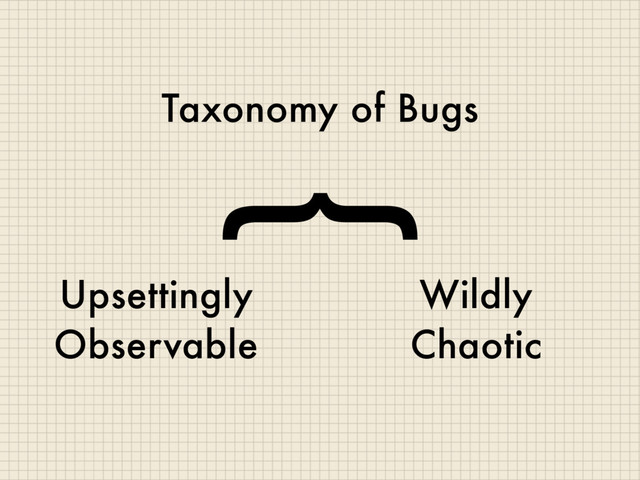 Taxonomy of Bugs
Upsettingly
Observable
Wildly
Chaotic
{
