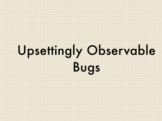 Upsettingly Observable
Bugs
