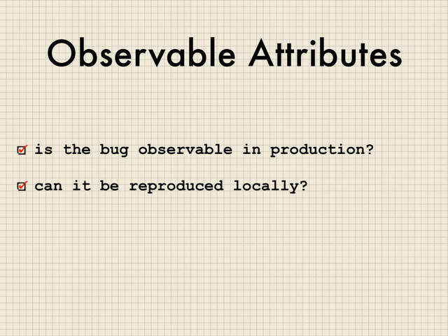 Observable Attributes
is the bug observable in production?
can it be reproduced locally?

