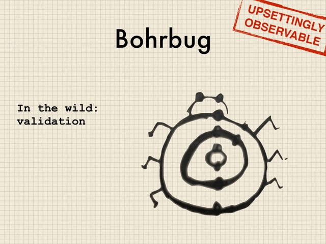 Bohrbug
In the wild:
validation
UPSETTINGLY
OBSERVABLE
