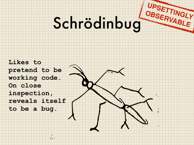 Schrödinbug
Likes to
pretend to be
working code.
On close
inspection,
reveals itself
to be a bug.
UPSETTINGLY
OBSERVABLE
