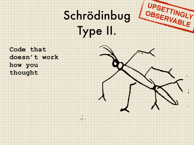 Schrödinbug
Type II.
Code that
doesn’t work
how you
thought
UPSETTINGLY
OBSERVABLE
