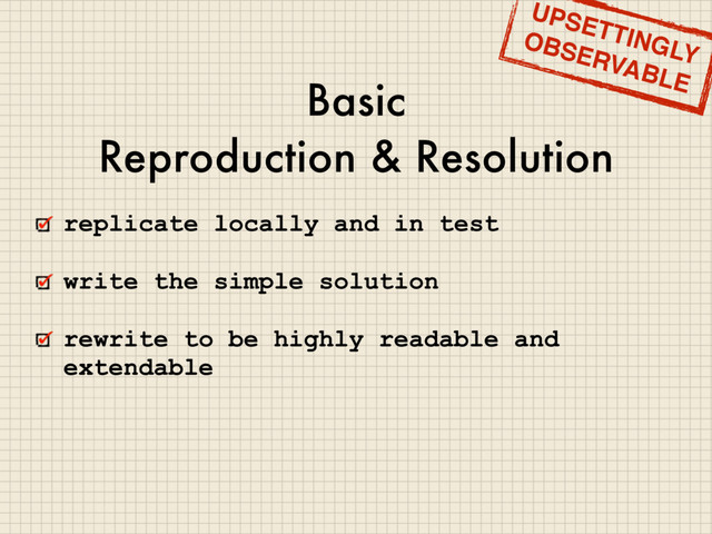 Basic
Reproduction & Resolution
replicate locally and in test
write the simple solution
rewrite to be highly readable and
extendable
UPSETTINGLY
OBSERVABLE
