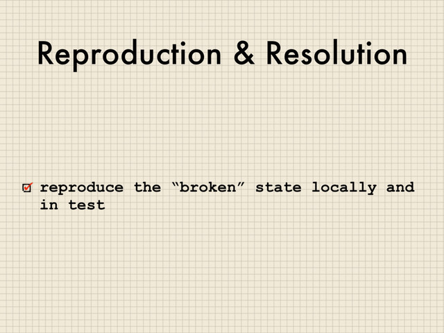 Reproduction & Resolution
reproduce the “broken” state locally and
in test
