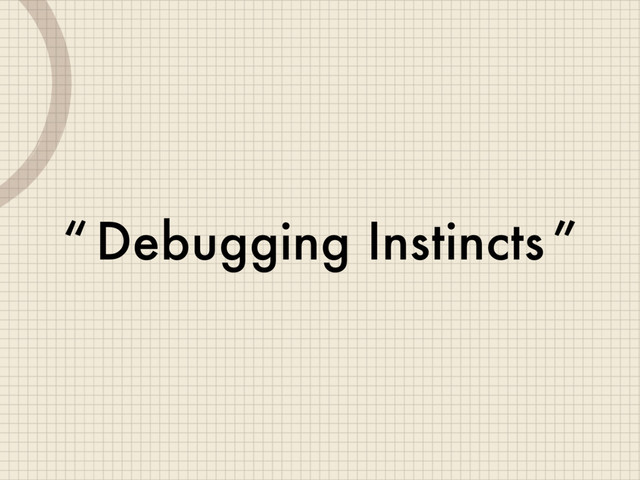 Debugging Instincts
“ ”
