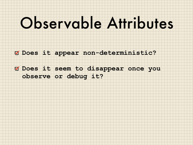 Observable Attributes
Does it appear non-deterministic?
Does it seem to disappear once you
observe or debug it?
