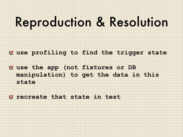 Reproduction & Resolution
use profiling to find the trigger state
use the app (not fixtures or DB
manipulation) to get the data in this
state
recreate that state in test
