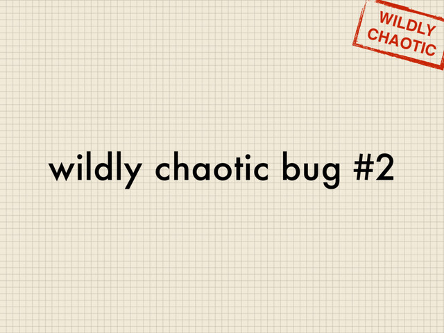 wildly chaotic bug #2
WILDLY
CHAOTIC

