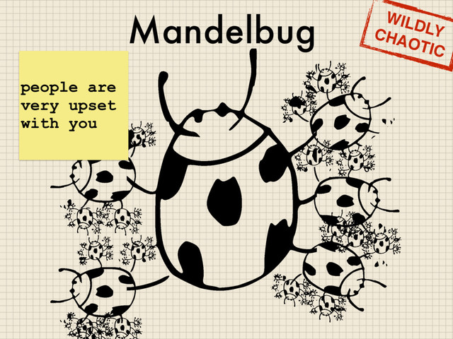 Mandelbug
people are
very upset
with you
WILDLY
CHAOTIC
