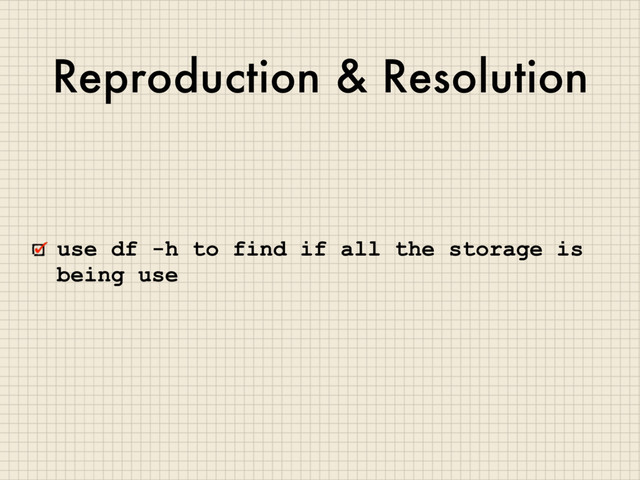 Reproduction & Resolution
use df -h to find if all the storage is
being use
