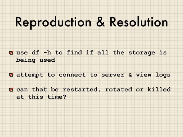 Reproduction & Resolution
use df -h to find if all the storage is
being used
attempt to connect to server & view logs
can that be restarted, rotated or killed
at this time?
