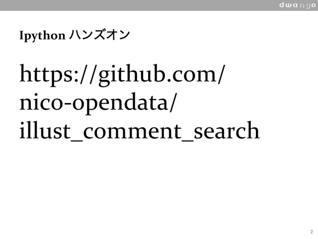Ipython ϋϯζΦϯ
https://github.com/
nico-opendata/
illust_comment_search
2
