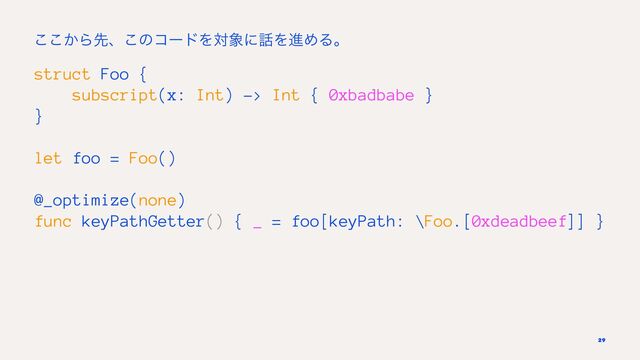 ͔͜͜Βઌɺ͜ͷίʔυΛର৅ʹ࿩ΛਐΊΔɻ
struct Foo {
subscript(x: Int) -> Int { 0xbadbabe }
}
let foo = Foo()
@_optimize(none)
func keyPathGetter() { _ = foo[keyPath: \Foo.[0xdeadbeef]] }
29

