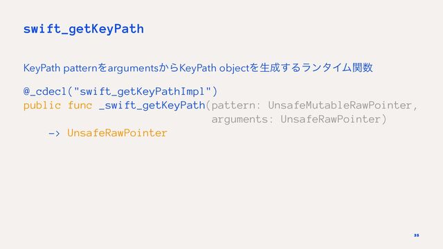 swift_getKeyPath
KeyPath patternΛarguments͔ΒKeyPath objectΛੜ੒͢ΔϥϯλΠϜؔ਺
@_cdecl("swift_getKeyPathImpl")
public func _swift_getKeyPath(pattern: UnsafeMutableRawPointer,
arguments: UnsafeRawPointer)
-> UnsafeRawPointer
35

