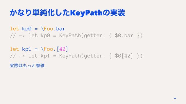 ͔ͳΓ୯७Խͨ͠KeyPathͷ࣮૷
let kp0 = \Foo.bar
// -> let kp0 = KeyPath(getter: { $0.bar })
let kp1 = \Foo.[42]
// -> let kp1 = KeyPath(getter: { $0[42] })
࣮ࡍ͸΋ͬͱෳࡶ
10
