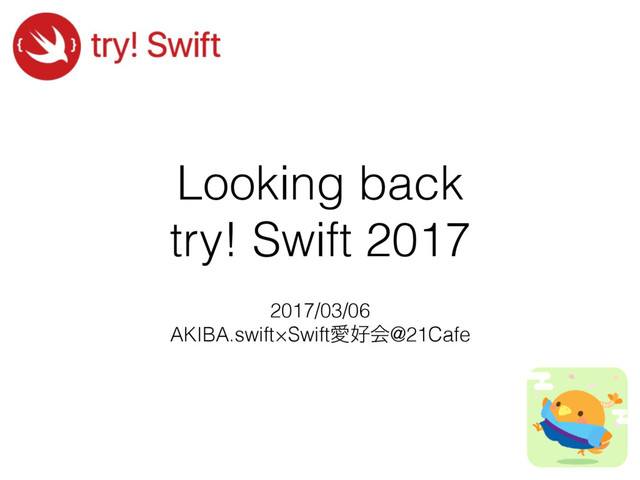 Looking back
try! Swift 2017
2017/03/06
AKIBA.swift×SwiftѪ޷ձ@21Cafe
