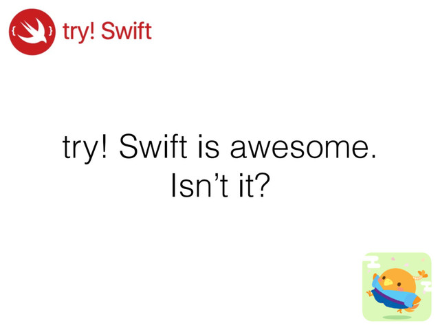 try! Swift is awesome.
Isn’t it?
