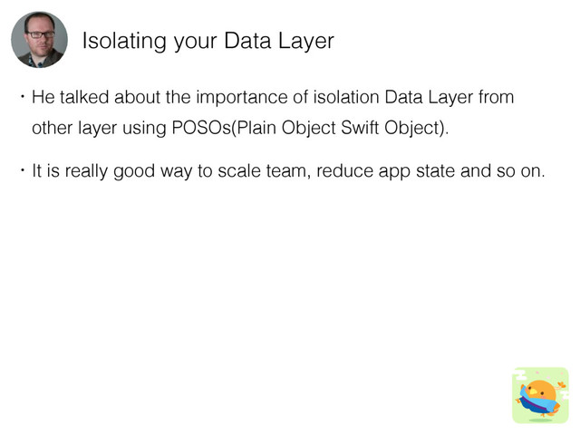 Isolating your Data Layer
ɾHe talked about the importance of isolation Data Layer from
ɹother layer using POSOs(Plain Object Swift Object).
ɾIt is really good way to scale team, reduce app state and so on.
