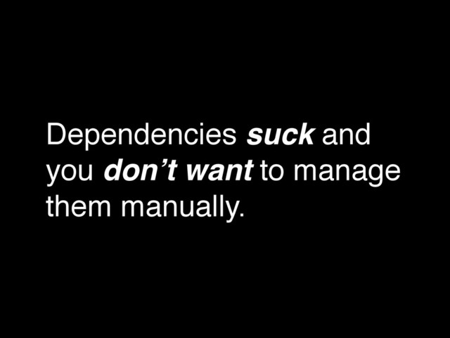 Dependencies suck and
you don’t want to manage
them manually.
