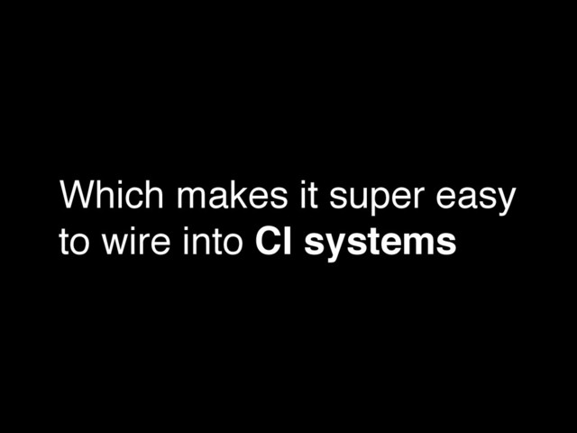 Which makes it super easy
to wire into CI systems
