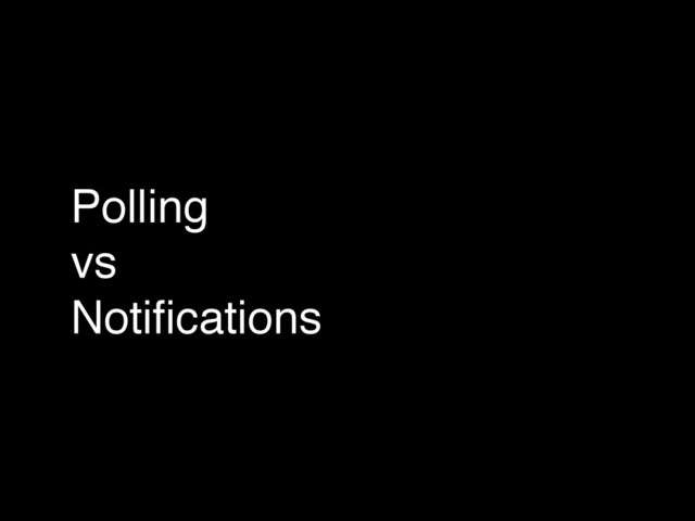 Polling!
vs!
Notiﬁcations
