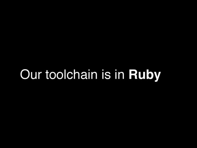 Our toolchain is in Ruby
