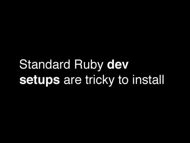 Standard Ruby dev
setups are tricky to install
