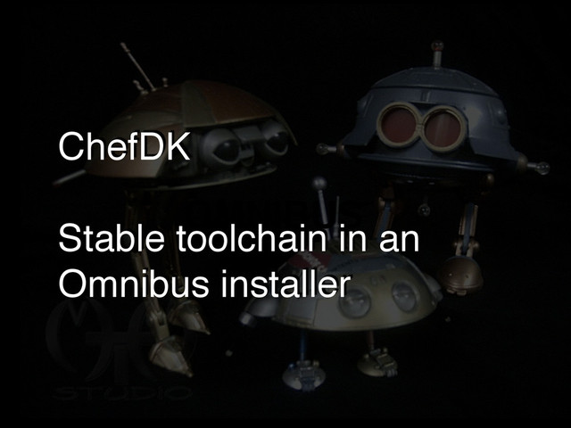 OMNIBUS
ChefDK!
!
Stable toolchain in an
Omnibus installer
