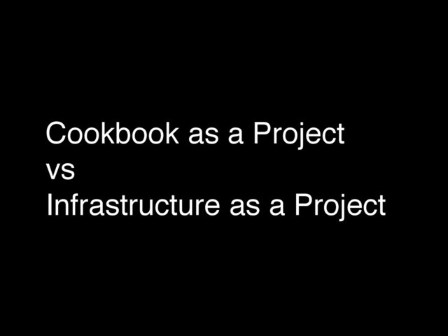 Cookbook as a Project!
vs!
Infrastructure as a Project
