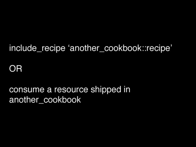 include_recipe ‘another_cookbook::recipe’!
!
OR!
!
consume a resource shipped in
another_cookbook
