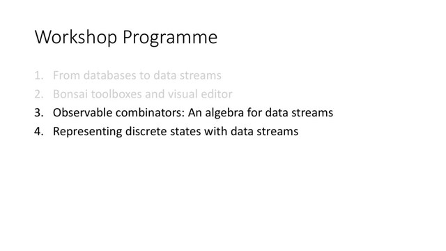 Workshop Programme
1. From databases to data streams
2. Bonsai toolboxes and visual editor
3. Observable combinators: An algebra for data streams
4. Representing discrete states with data streams
