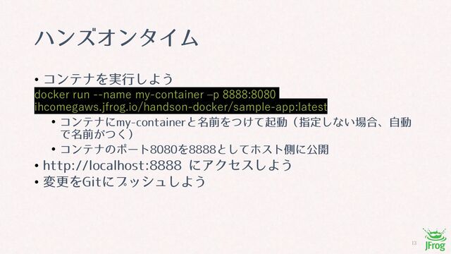 
ϋϯζΦϯλΠϜ
• ίϯςφΛ࣮ߦ͠Α͏
docker run --name my-container ‒p 8888:8080
ihcomegaws.jfrog.io/handson-docker/sample-app:latest
• ίϯςφʹNZDPOUBJOFSͱ໊લΛ͚ͭͯىಈʢࢦఆ͠ͳ͍৔߹ɺࣗಈ
Ͱ໊લ͕ͭ͘ʣ
• ίϯςφͷϙʔτΛͱͯ͠ϗετଆʹެ։
• IUUQMPDBMIPTUʹΞΫηε͠Α͏
• มߋΛ(JUʹϓογϡ͠Α͏
