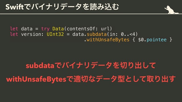 SwiftͰόΠφϦσʔλΛಡΈࠐΉ
let data = try Data(contentsOf: url)
let version: UInt32 = data.subdata(in: 0..<4)
.withUnsafeBytes { $0.pointee }
subdataͰόΠφϦσʔλΛ੾Γग़ͯ͠ 
withUnsafeBytesͰద੾ͳσʔλܕͱͯ͠औΓग़͢
