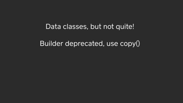Data classes, but not quite!
Builder deprecated, use copy()
