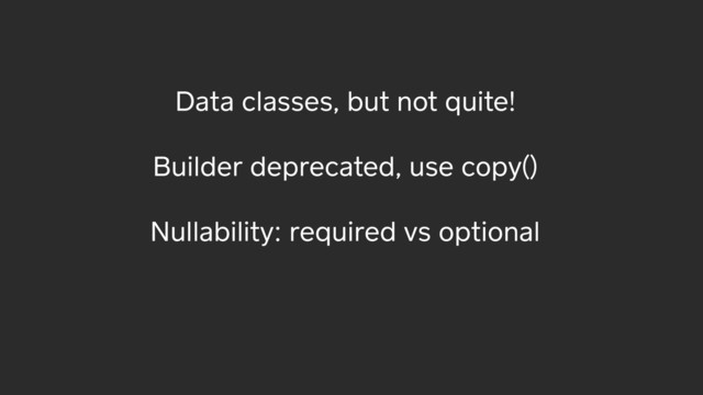 Data classes, but not quite!
Builder deprecated, use copy()
Nullability: required vs optional
