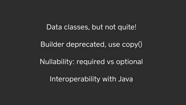 Data classes, but not quite!
Builder deprecated, use copy()
Nullability: required vs optional
Interoperability with Java
