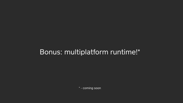 Bonus: multiplatform runtime!*
* - coming soon
