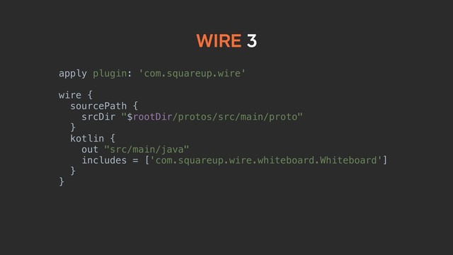apply plugin: 'com.squareup.wire'
wire {
sourcePath {
srcDir "$rootDir/protos/src/main/proto"
}
kotlin {
out "src/main/java"
includes = ['com.squareup.wire.whiteboard.Whiteboard']
}
}
WIRE 3
