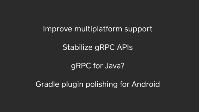 Improve multiplatform support
Stabilize gRPC APIs
gRPC for Java?
Gradle plugin polishing for Android

